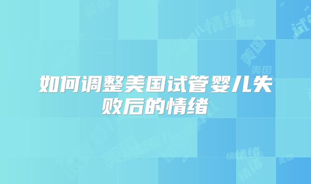 如何调整美国试管婴儿失败后的情绪