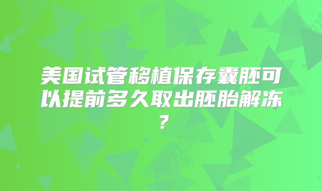 美国试管移植保存囊胚可以提前多久取出胚胎解冻？