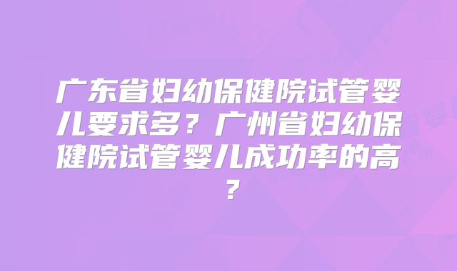 广东省妇幼保健院试管婴儿要求多?广州省妇幼保健院试管婴儿成功率的高?