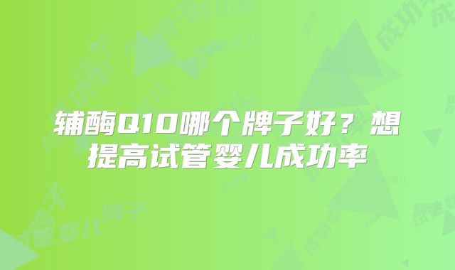辅酶Q10哪个牌子好？想提高试管婴儿成功率