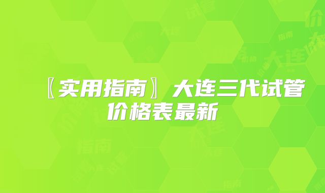 〖实用指南〗大连三代试管价格表最新