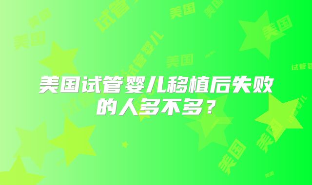 美国试管婴儿移植后失败的人多不多？