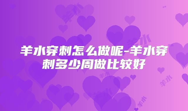 羊水穿刺怎么做呢-羊水穿刺多少周做比较好