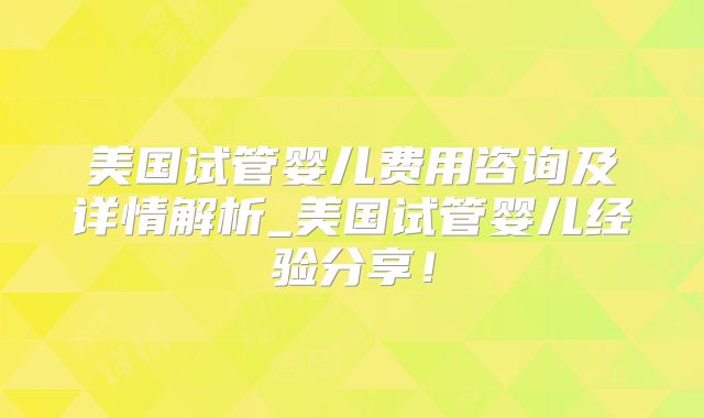 美国试管婴儿费用咨询及详情解析_美国试管婴儿经验分享!