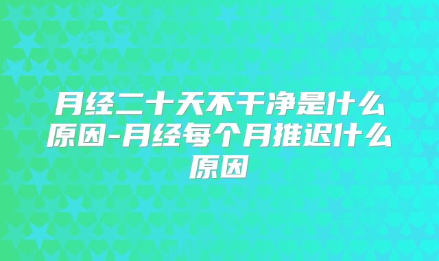 月经二十天不干净是什么原因-月经每个月推迟什么原因