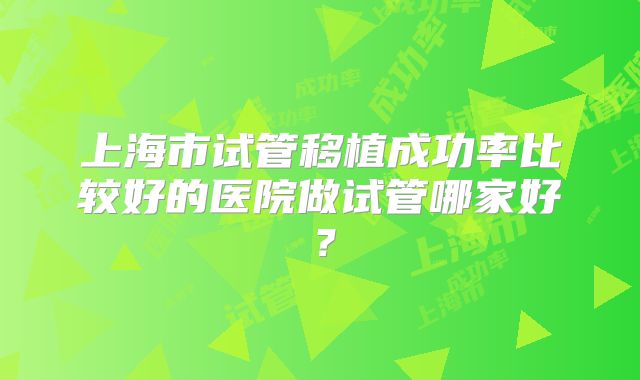 上海市试管移植成功率比较好的医院做试管哪家好？