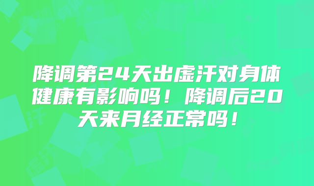 降调第24天出虚汗对身体健康有影响吗!降调后20天来月经正常吗!