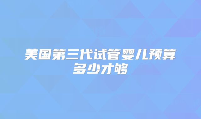 美国第三代试管婴儿预算多少才够