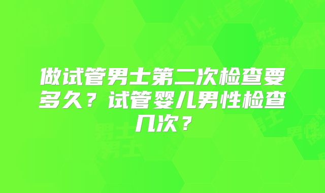 做试管男士第二次检查要多久？试管婴儿男性检查几次？
