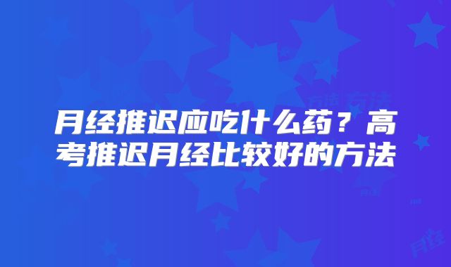 月经推迟应吃什么药？高考推迟月经比较好的方法