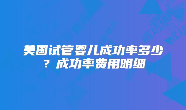 美国试管婴儿成功率多少？成功率费用明细