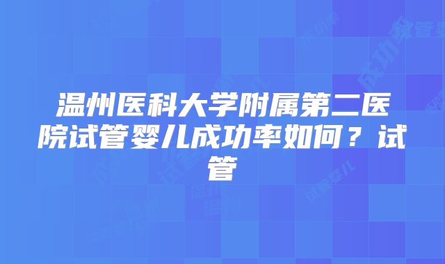 温州医科大学附属第二医院试管婴儿成功率如何?试管