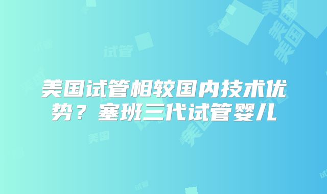 美国试管相较国内技术优势?塞班三代试管婴儿