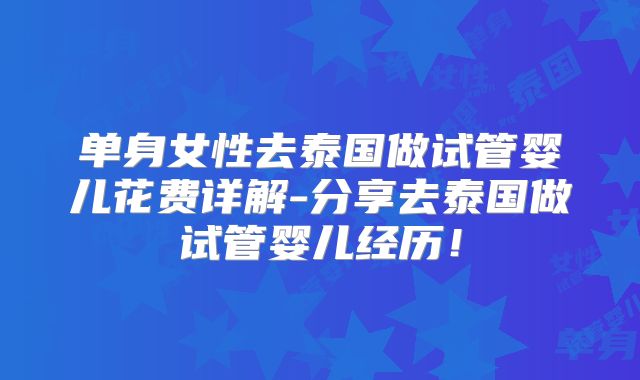 单身女性去泰国做试管婴儿花费详解-分享去泰国做试管婴儿经历！