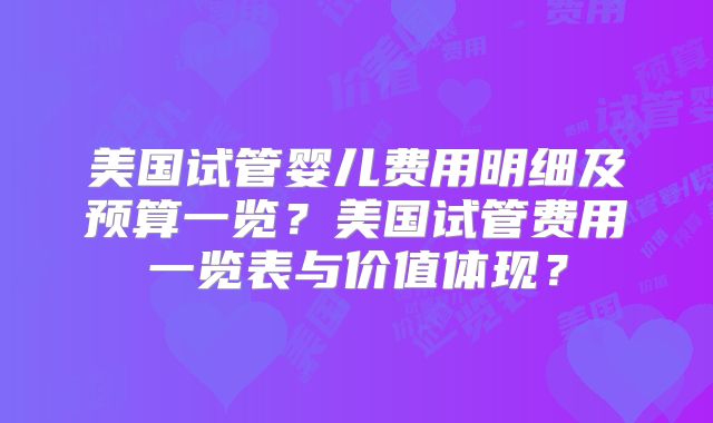 美国试管婴儿费用明细及预算一览？美国试管费用一览表与价值体现？