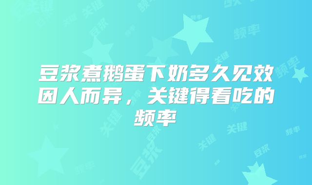 豆浆煮鹅蛋下奶多久见效因人而异,关键得看吃的频率