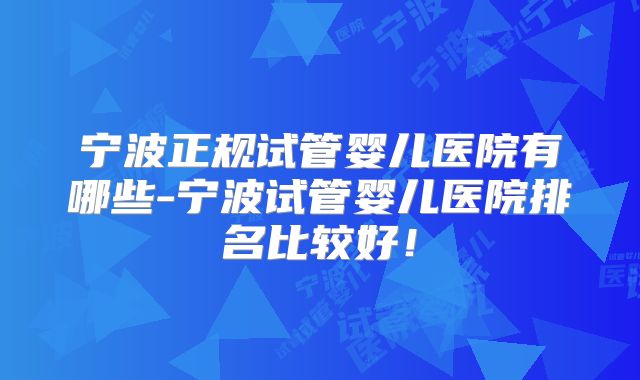 宁波正规试管婴儿医院有哪些-宁波试管婴儿医院排名比较好！