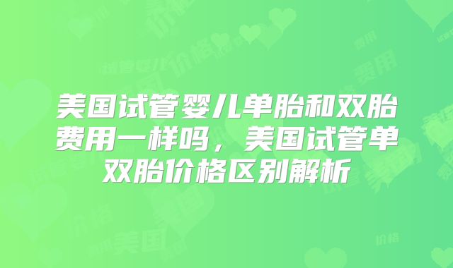 美国试管婴儿单胎和双胎费用一样吗，美国试管单双胎价格区别解析