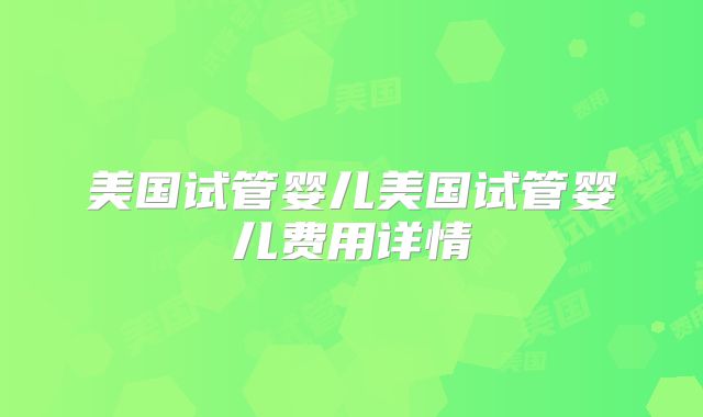 美国试管婴儿美国试管婴儿费用详情