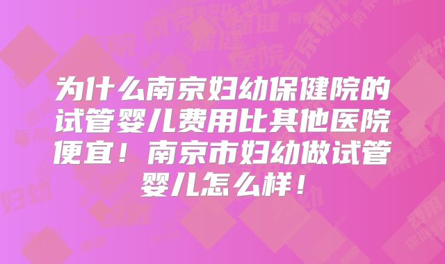 为什么南京妇幼保健院的试管婴儿费用比其他医院便宜！南京市妇幼做试管婴儿怎么样！