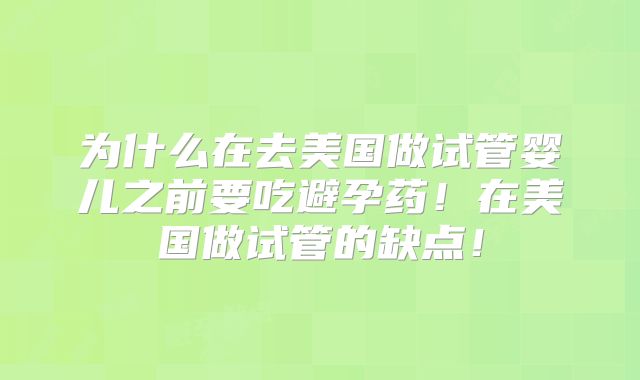为什么在去美国做试管婴儿之前要吃避孕药！在美国做试管的缺点！