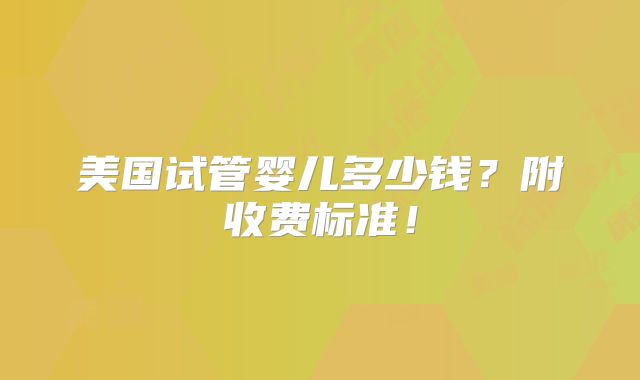 美国试管婴儿多少钱？附收费标准！