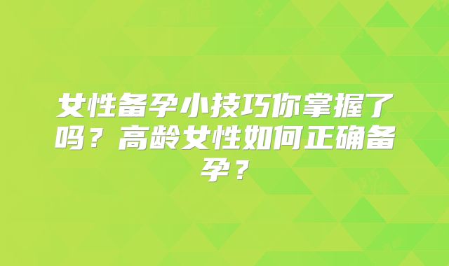女性备孕小技巧你掌握了吗？高龄女性如何正确备孕？