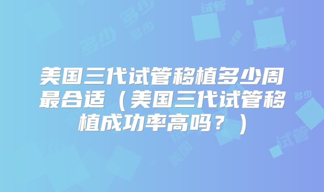美国三代试管移植多少周最合适（美国三代试管移植成功率高吗？）