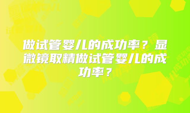 做试管婴儿的成功率？显微镜取精做试管婴儿的成功率？