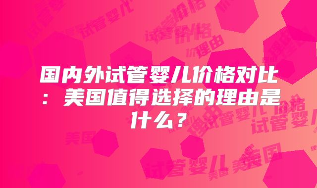 国内外试管婴儿价格对比：美国值得选择的理由是什么？