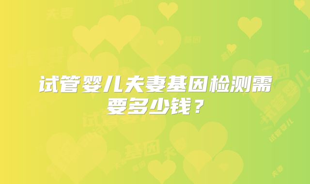 试管婴儿夫妻基因检测需要多少钱？