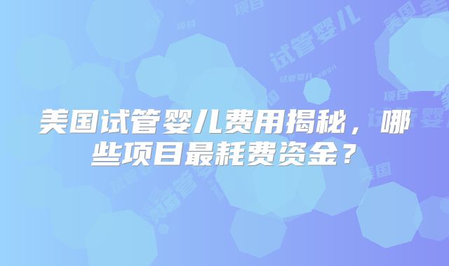 美国试管婴儿费用揭秘，哪些项目最耗费资金？