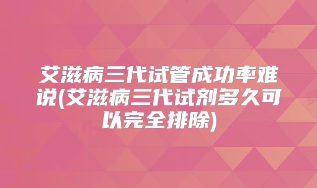 艾滋病三代试管成功率难说(艾滋病三代试剂多久可以完全排除)