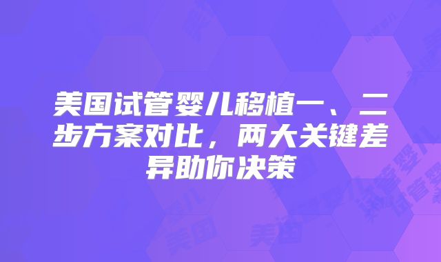 美国试管婴儿移植一、二步方案对比,两大关键差异助你决策