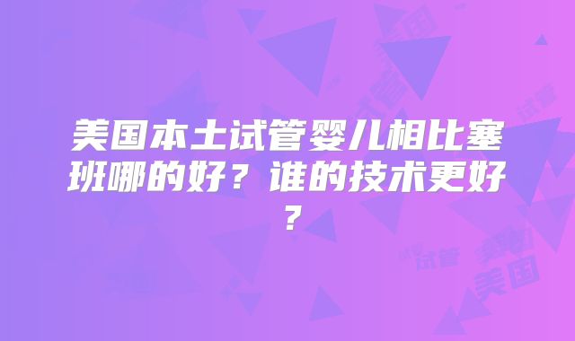 美国本土试管婴儿相比塞班哪的好？谁的技术更好？