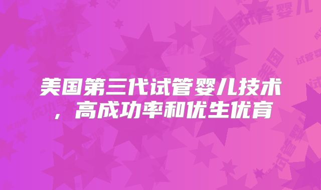 美国第三代试管婴儿技术，高成功率和优生优育