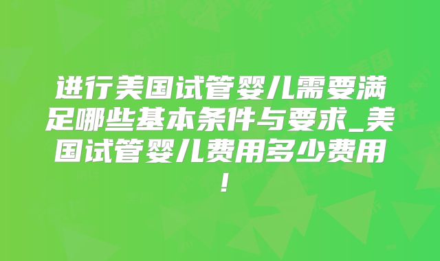 进行美国试管婴儿需要满足哪些基本条件与要求_美国试管婴儿费用多少费用！