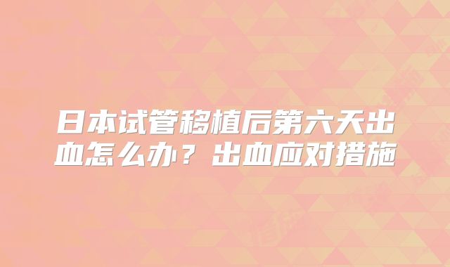 日本试管移植后第六天出血怎么办？出血应对措施