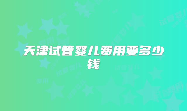天津试管婴儿费用要多少钱