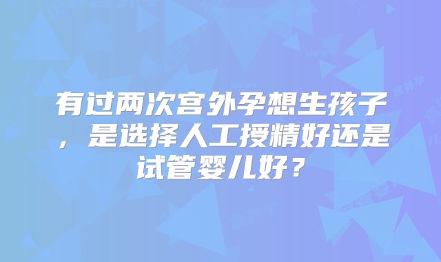 有过两次宫外孕想生孩子，是选择人工授精好还是试管婴儿好？