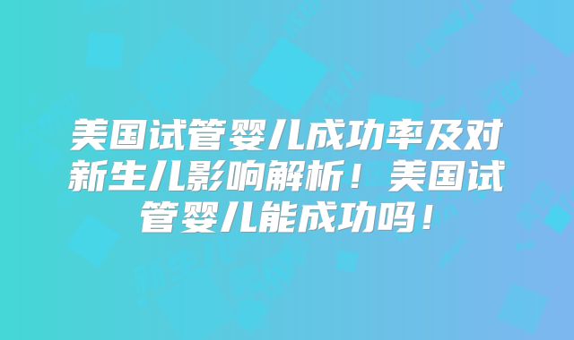美国试管婴儿成功率及对新生儿影响解析!美国试管婴儿能成功吗!