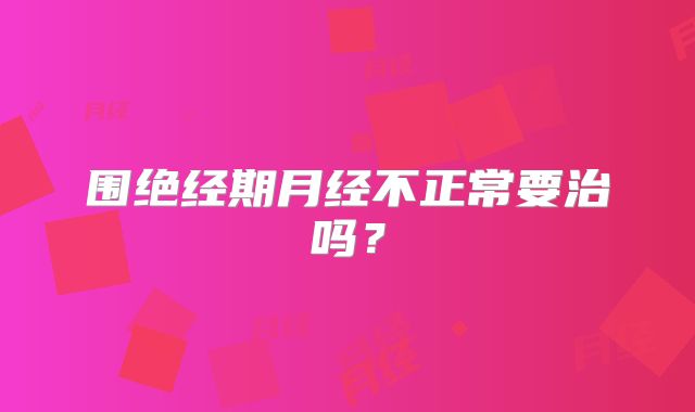 围绝经期月经不正常要治吗?