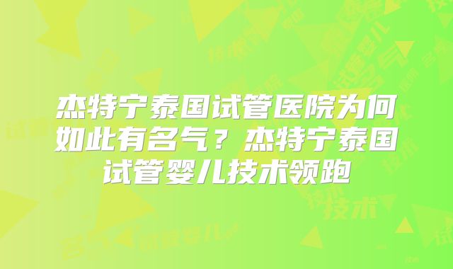 杰特宁泰国试管医院为何如此有名气？杰特宁泰国试管婴儿技术领跑