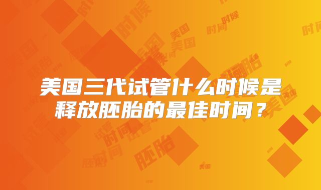 美国三代试管什么时候是释放胚胎的最佳时间？