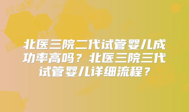 北医三院二代试管婴儿成功率高吗？北医三院三代试管婴儿详细流程？