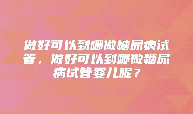 做好可以到哪做糖尿病试管，做好可以到哪做糖尿病试管婴儿呢？