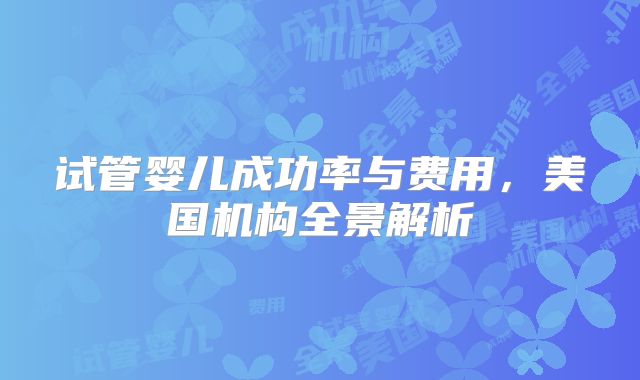 试管婴儿成功率与费用，美国机构全景解析