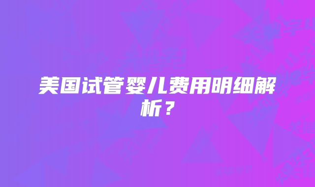 美国试管婴儿费用明细解析?
