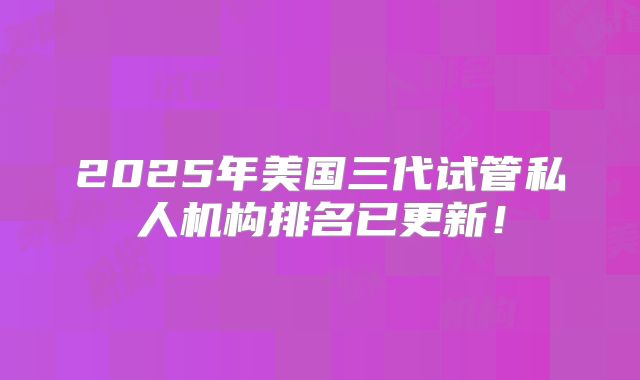 2025年美国三代试管私人机构排名已更新！