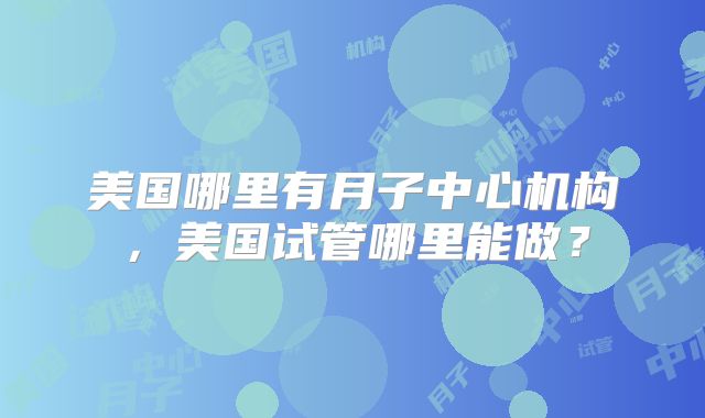 美国哪里有月子中心机构，美国试管哪里能做？